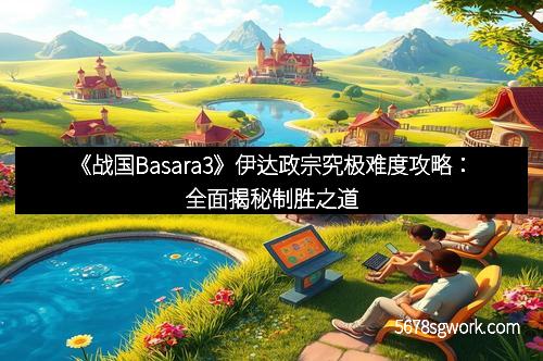 《战国Basara3》伊达政宗究极难度攻略：全面揭秘制胜之道